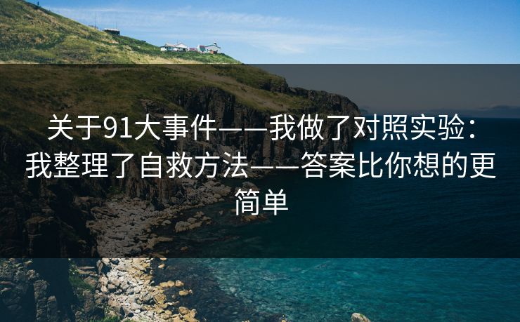 关于91大事件——我做了对照实验：我整理了自救方法——答案比你想的更简单