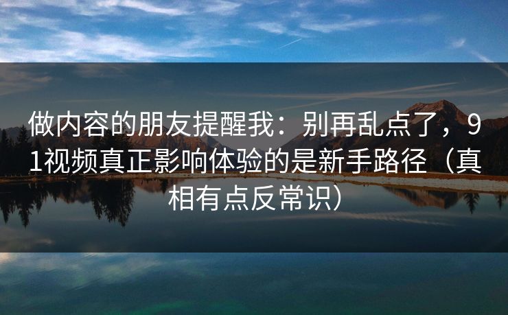 做内容的朋友提醒我:别再乱点了,91视频真正影响体验的是新手路径(真相有点反常识) 做内容的朋友提醒我:别再乱点了,91视频真正影响体验的是新手路径(真相有点反常识)