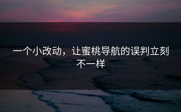 一个小改动，让蜜桃导航的误判立刻不一样