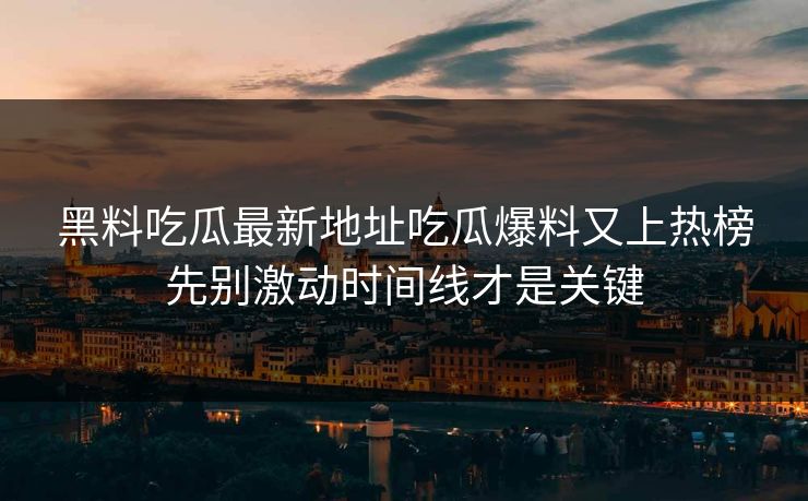 黑料吃瓜最新地址吃瓜爆料又上热榜先别激动时间线才是关键