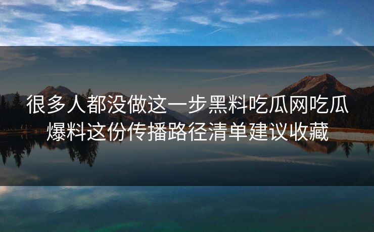 很多人都没做这一步黑料吃瓜网吃瓜爆料这份传播路径清单建议收藏 很多人都没做这一步黑料吃瓜网吃瓜爆料这份传播路径清单建议收藏