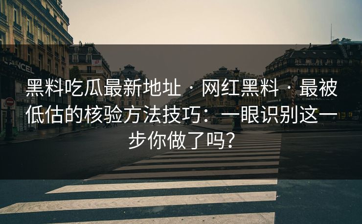 黑料吃瓜最新地址 · 网红黑料 · 最被低估的核验方法技巧:一眼识别这一步你做了吗? 黑料吃瓜最新地址 · 网红黑料 · 最被低估的核验方法技巧:一眼识别这一步你做了吗?