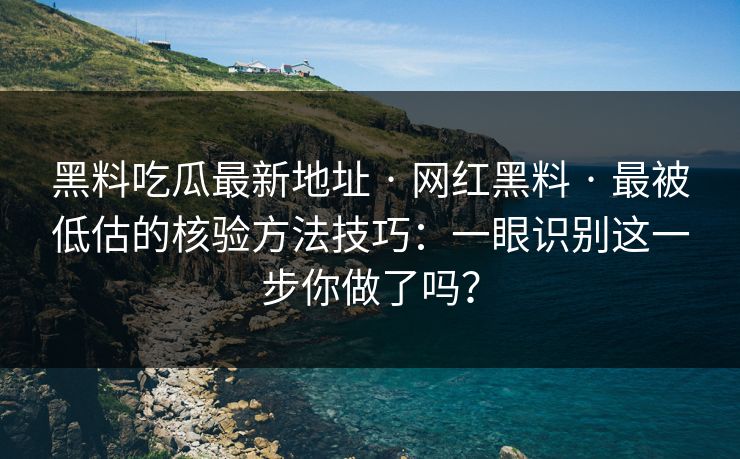 黑料吃瓜最新地址 · 网红黑料 · 最被低估的核验方法技巧：一眼识别这一步你做了吗？