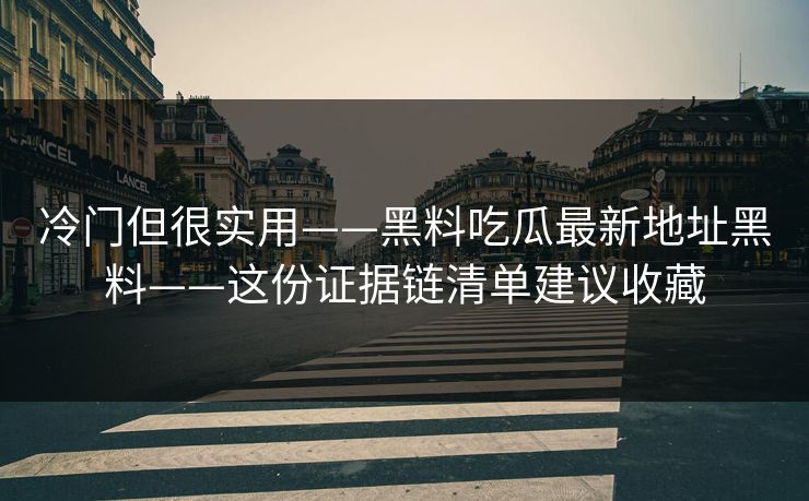 冷门但很实用——黑料吃瓜最新地址黑料——这份证据链清单建议收藏