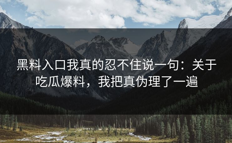 黑料入口我真的忍不住说一句：关于吃瓜爆料，我把真伪理了一遍