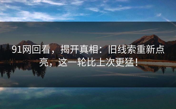 91网回看，揭开真相：旧线索重新点亮，这一轮比上次更猛！