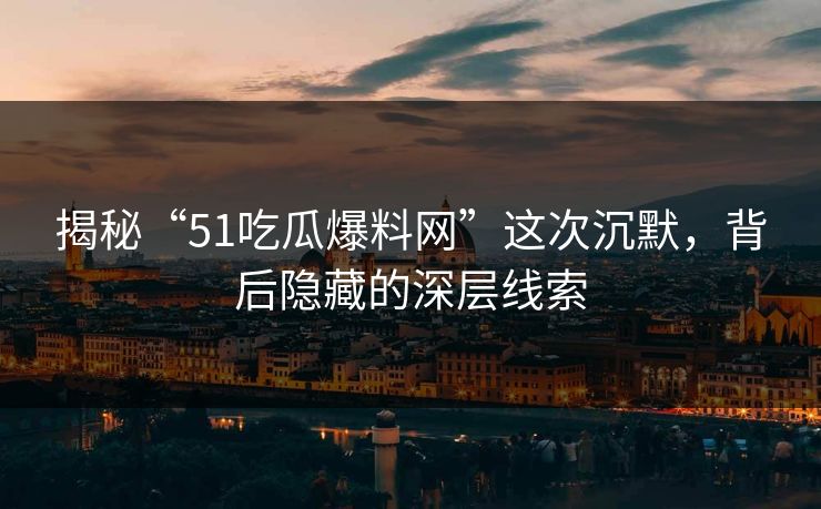 揭秘“51吃瓜爆料网”这次沉默，背后隐藏的深层线索