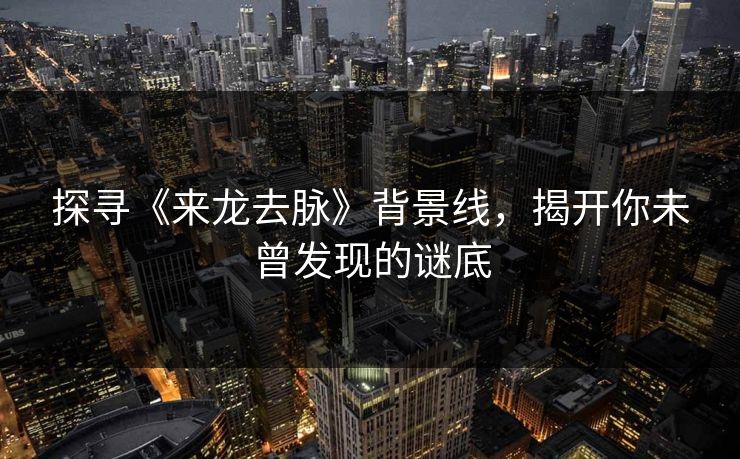探寻《来龙去脉》背景线，揭开你未曾发现的谜底