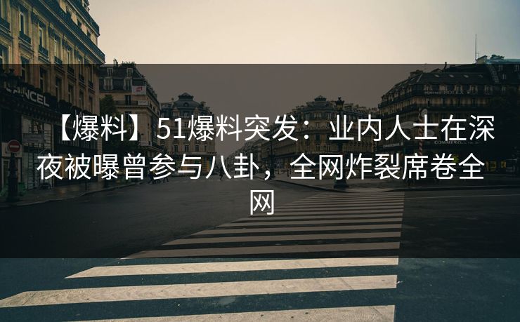 【爆料】51爆料突发：业内人士在深夜被曝曾参与八卦，全网炸裂席卷全网