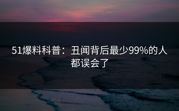 51爆料科普:丑闻背后最少99%的人都误会了 51爆料科普:丑闻背后最少99%的人都误会了