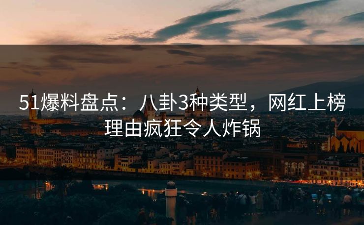 51爆料盘点：八卦3种类型，网红上榜理由疯狂令人炸锅
