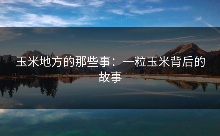 玉米地方的那些事:一粒玉米背后的故事 玉米地方的那些事:一粒玉米背后的故事