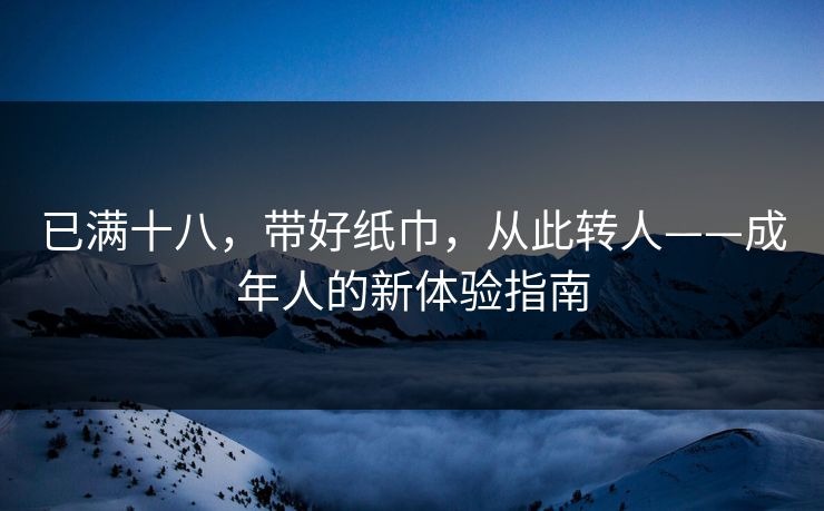 已满十八，带好纸巾，从此转人——成年人的新体验指南