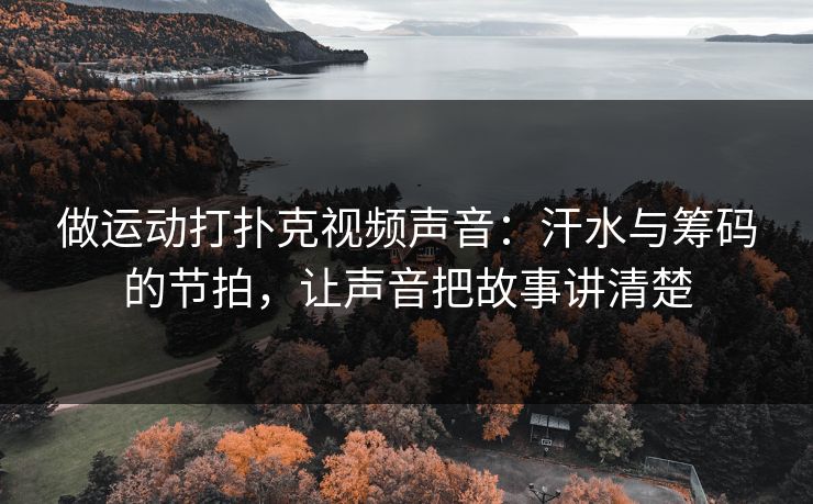 做运动打扑克视频声音：汗水与筹码的节拍，让声音把故事讲清楚