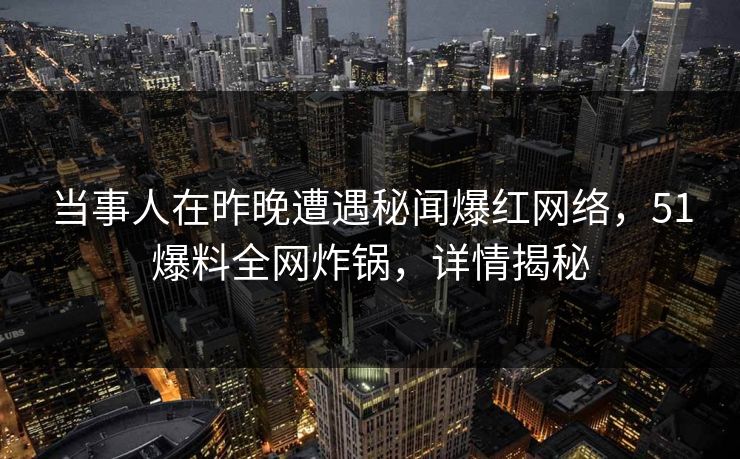 当事人在昨晚遭遇秘闻爆红网络,51爆料全网炸锅,详情揭秘 当事人在昨晚遭遇秘闻爆红网络,51爆料全网炸锅,详情揭秘