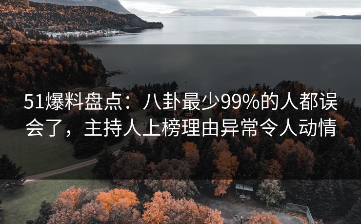 51爆料盘点:八卦最少99%的人都误会了,主持人上榜理由异常令人动情 51爆料盘点:八卦最少99%的人都误会了,主持人上榜理由异常令人动情