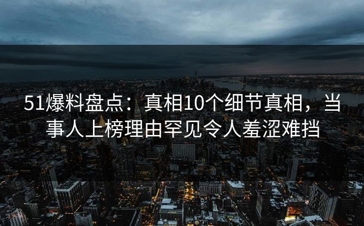 51爆料盘点:真相10个细节真相,当事人上榜理由罕见令人羞涩难挡 51爆料盘点:真相10个细节真相,当事人上榜理由罕见令人羞涩难挡