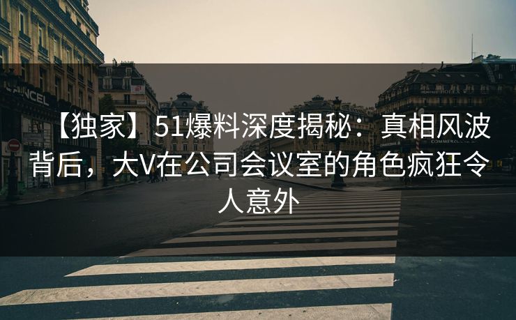 【独家】51爆料深度揭秘:真相风波背后,大V在公司会议室的角色疯狂令人意外 【独家】51爆料深度揭秘:真相风波背后,大V在公司会议室的角色疯狂令人意外