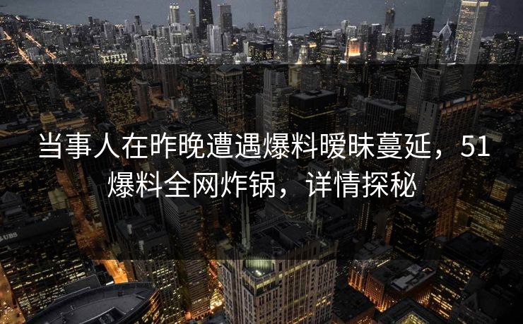 当事人在昨晚遭遇爆料暧昧蔓延，51爆料全网炸锅，详情探秘