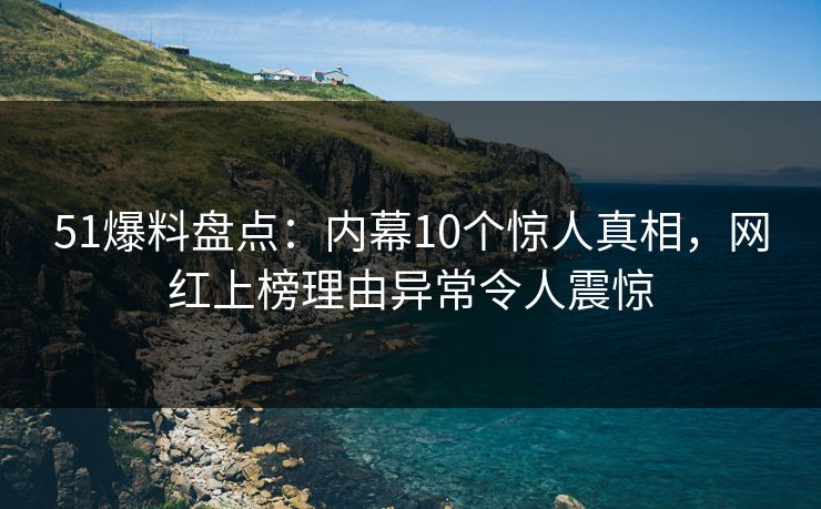 51爆料盘点:内幕10个惊人真相,网红上榜理由异常令人震惊 51爆料盘点:内幕10个惊人真相,网红上榜理由异常令人震惊