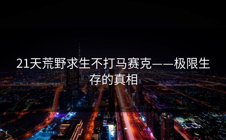 21天荒野求生不打马赛克——极限生存的真相