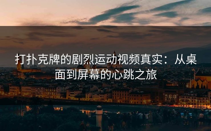 打扑克牌的剧烈运动视频真实：从桌面到屏幕的心跳之旅