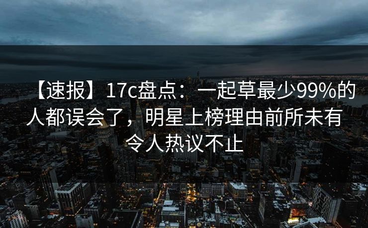 【速报】17c盘点：一起草最少99%的人都误会了，明星上榜理由前所未有令人热议不止