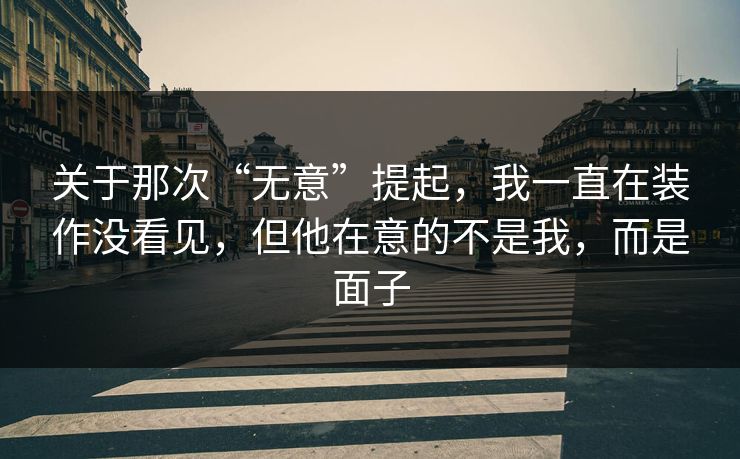 关于那次“无意”提起，我一直在装作没看见，但他在意的不是我，而是面子