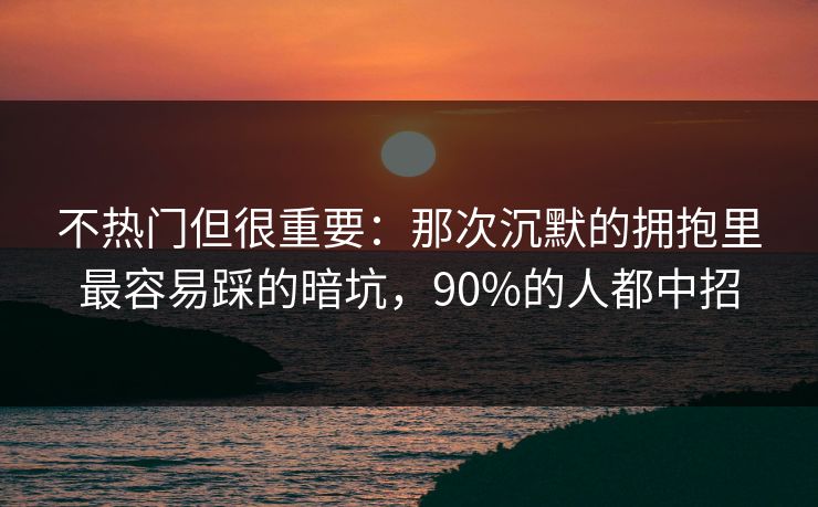 不热门但很重要：那次沉默的拥抱里最容易踩的暗坑，90%的人都中招