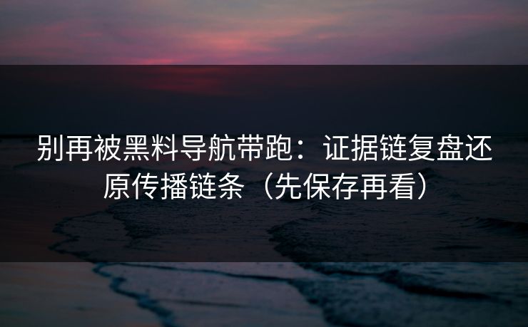别再被黑料导航带跑：证据链复盘还原传播链条（先保存再看）