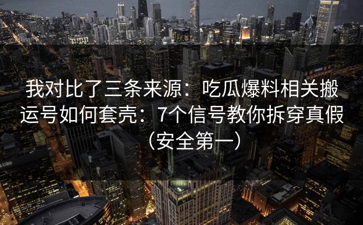 我对比了三条来源:吃瓜爆料相关搬运号如何套壳:7个信号教你拆穿真假(安全第一) 我对比了三条来源:吃瓜爆料相关搬运号如何套壳:7个信号教你拆穿真假(安全第一)