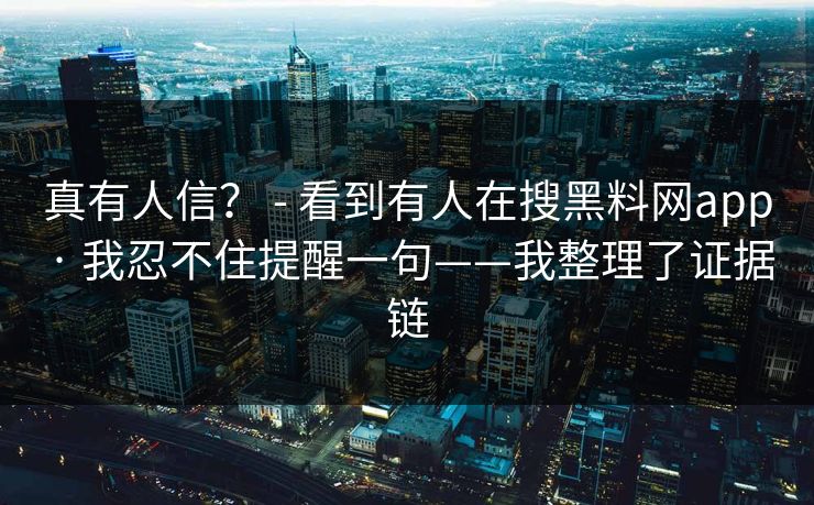 真有人信？ - 看到有人在搜黑料网app · 我忍不住提醒一句——我整理了证据链