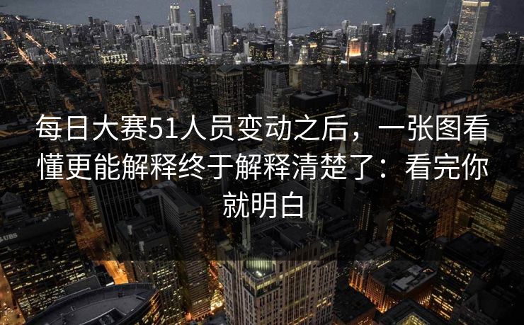 每日大赛51人员变动之后,一张图看懂更能解释终于解释清楚了:看完你就明白 每日大赛51人员变动之后,一张图看懂更能解释终于解释清楚了:看完你就明白