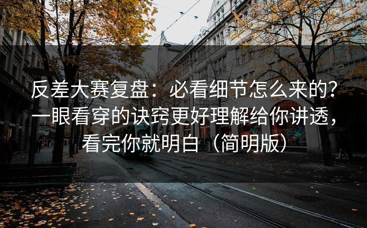 反差大赛复盘：必看细节怎么来的？一眼看穿的诀窍更好理解给你讲透，看完你就明白（简明版）