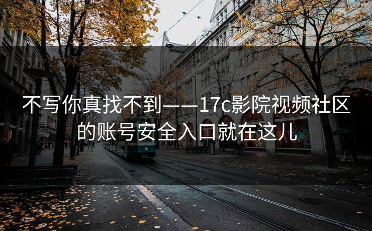 不写你真找不到——17c影院视频社区的账号安全入口就在这儿